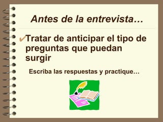 Tratar de anticipar el tipo de preguntas que puedan surgir Antes de la entrevista… Escriba las respuestas y practique… 