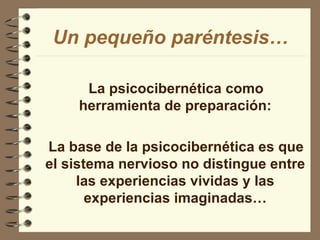 Un pequeño paréntesis… La psicocibernética como herramienta de preparación: La base de la psicocibernética es que el sistema nervioso no distingue entre las experiencias vividas y las experiencias imaginadas… 