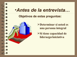 Antes de la entrevista… Objetivos de estas preguntas: Determinar si usted es una persona integral Si tiene capacidad de liderazgo/iniciativa 