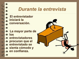 El entrevistador iniciará la conversación. La mayor parte de los entrevistadores procuran que el entrevistado se sienta cómodo y en confianza. Durante la entrevista 