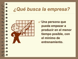 ¿Qué busca la empresa? Una persona que pueda empezar a producir en el menor tiempo posible, con el mínimo de entrenamiento. 