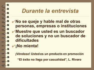 No se queje y hable mal de otras personas, empresas o instituciones Muestre que usted es un buscador de soluciones y no un buscador de dificultades ¡No mienta! Durante la entrevista ¡Véndase! Usted es un producto en promoción “ El éxito no llega por casualidad”, L. Rivero 