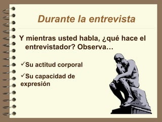 Y mientras usted habla, ¿qué hace el entrevistador? Observa… Durante la entrevista Su actitud corporal Su capacidad de expresión 