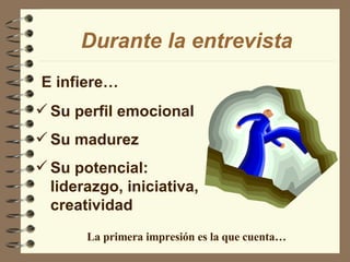 E infiere… Durante la entrevista Su perfil emocional Su madurez Su potencial: liderazgo, iniciativa, creatividad La primera impresión es la que cuenta… 