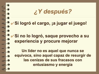 Si logró el cargo, ¡a jugar el juego! Si no lo logró, saque provecho a su experiencia y procure mejorar ¿Y después? Un líder no es aquel que nunca se equivoca, sino aquel capaz de resurgir de las cenizas de sus fracasos con entusiasmo y energía 