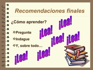 ¿Cómo aprender? Recomendaciones finales Pregunte Indague Y, sobre todo… ¡Lea! ¡Lea! ¡Lea! ¡Lea! ¡Lea! ¡Lea! 