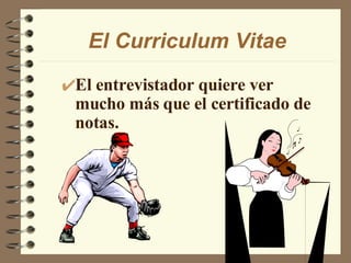 El Curriculum Vitae El entrevistador quiere ver mucho más que el certificado de notas. 
