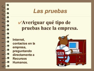 Las pruebas Averiguar qué tipo de pruebas hace la empresa. Internet, contactos en la empresa, preguntando directamente a Recursos Humanos. 
