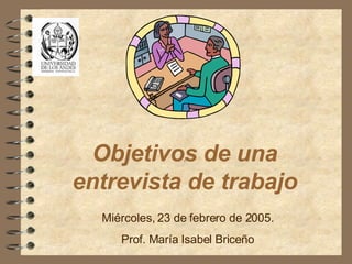 Objetivos de una entrevista de trabajo .  Miércoles, 23 de febrero de 2005. Prof. María Isabel Briceño 