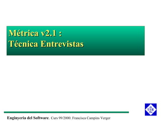 Métrica v2.1 :
Técnica Entrevistas




Enginyeria del Software. Curs 99/2000. Francisca Campins Verger
 