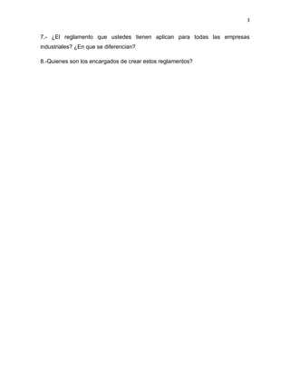 3


7.- ¿El reglamento que ustedes tienen aplican para todas las empresas
industriales? ¿En que se diferencian?

8.-Quienes son los encargados de crear estos reglamentos?
 