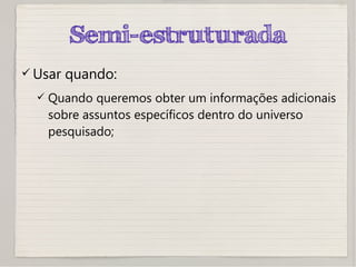 Semi-estruturada
 Usar quando:
 Quando queremos obter um informações adicionais
sobre assuntos específicos dentro do universo
pesquisado;
 