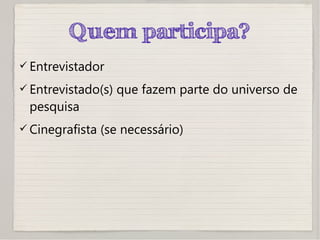 Quem participa?
 Entrevistador
 Entrevistado(s) que fazem parte do universo de
pesquisa
 Cinegrafista (se necessário)
 