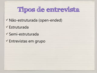 Tipos de entrevista
 Não-estruturada (open-ended)
 Estruturada
 Semi-estruturada
 Entrevistas em grupo
 