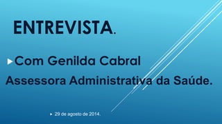 ENTREVISTA. 
Com Genilda Cabral 
Assessora Administrativa da Saúde. 
 29 de agosto de 2014. 
 