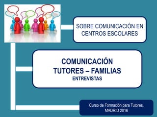SOBRE COMUNICACIÓN EN
CENTROS ESCOLARES
COMUNICACIÓN
TUTORES – FAMILIAS
ENTREVISTAS
Curso de Formación para Tutores.
MADRID 2016
 