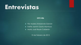 Entrevistas
GPO 406
 Flor Azalea Arredondo Galván
 Ivette Jazmín Osorio Montoya
 María José Reyes Calderón
10 de Febrero de 2015
 
