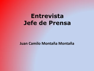 Entrevista 
Jefe de Prensa 
Juan Camilo Montaña Montaña 
 