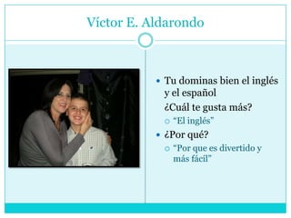Víctor E. AldarondoTu dominas bien el inglés y el español	¿Cuál te gusta más?“El inglés”¿Por qué?“Por que es divertido y más fácil”