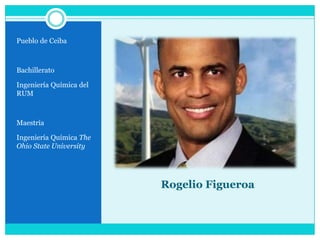 Rogelio FigueroaPueblo de CeibaBachillerato Ingeniería Química del RUMMaestría Ingeniería Química The Ohio StateUniversity