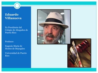 Eduardo VillanuevaEx Presidente del Colegio de Abogados de Puerto RicoProfesor:Eugenio María de Hostos de Mayagüez Universidad de Puerto Rico