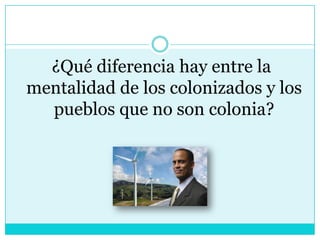  ¿Qué diferencia hay entre la mentalidad de los colonizados y los pueblos que no son colonia?