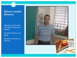 Eliezer Juarbe RomeroMaestro en la Escuela Luis Muñoz Rivera de IsabelaEstudios Sociales 7mo gradoMaestría Currículo en Historia