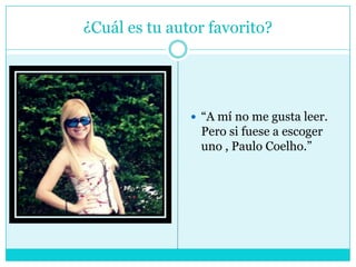 ¿Cuál es tu autor favorito?“A mí no me gusta leer. Pero si fuese a escoger uno , Paulo Coelho.”