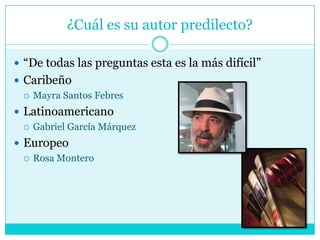 ¿Cuál es su autor predilecto?“De todas las preguntas esta es la más difícil”CaribeñoMayra Santos FebresLatinoamericanoGabriel García MárquezEuropeoRosa Montero