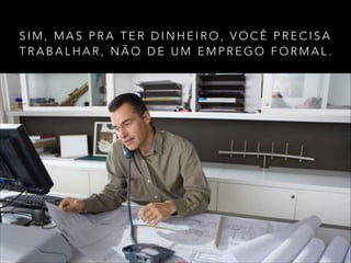 S I M , M A S P R A T E R D I N H E I R O , V O C Ê P R E C I S A
T R A B A L H A R , N Ã O D E U M E M P R E G O F O R M A L .
 