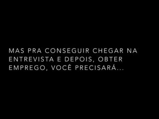 M A S P R A C O N S E G U I R C H E G A R N A
E N T R E V I S TA E D E P O I S , O B T E R
E M P R E G O , V O C Ê P R E C I S A R Á . . .
 