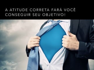 A AT I T U D E C O R R E TA FA R Á V O C Ê
C O N S E G U I R S E U O B J E T I V O !
 