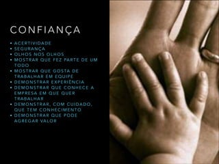 C O N F I A N Ç A
• A C E R T I V I D A D E
• S E G U R A N Ç A
• O L H O S N O S O L H O S
• M O S T R A R Q U E F E Z PA R T E D E U M
T O D O
• M O S T R A R Q U E G O S TA D E
T R A B A L H A R E M E Q U I P E
• D E M O N S T R A R E X P E R I Ê N C I A
• D E M O N S T R A R Q U E C O N H E C E A
E M P R E S A E M Q U E Q U E R
T R A B A L H A R
• D E M O N S T R A R , C O M C U I D A D O ,
Q U E T E M C O N H E C I M E N T O
• D E M O N S T R A R Q U E P O D E
A G R E G A R VA L O R
 