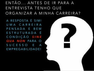 E N TÃ O . . . A N T E S D E I R PA R A A
E N T R E V I S TA T E N H O Q U E
O R G A N I Z A R A M I N H A C A R R E I R A ?
A R E S P O S TA É S I M !
U M A C A R R E I R A
P E N S A D A E B E M
E S T R U T U R A D A É
C O N D I Ç Ã O S I N E
Q U A N O N PA R A O
S U C E S S O E A
E M P R E G A B I L I D A D E !
 