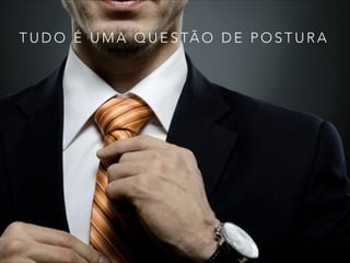 T U D O É U M A Q U E S TÃ O D E P O S T U R A
 