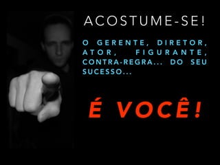 A C O S T U M E - S E !
O G E R E N T E , D I R E T O R ,
A T O R , F I G U R A N T E ,
C O N T R A - R E G R A . . . D O S E U
S U C E S S O . . .
É V O C Ê !
 