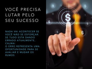 V O C Ê P R E C I S A
L U TA R P E L O
S E U S U C E S S O
N A D A VA I A C O N T E C E R S E
V O C Ê N Ã O S E E S F O R Ç A R .
S E T U D O E S TÁ D A N D O
E R R A D O A T U A L M E N T E ,
C A L M A !
O E R R O R E P R E S E N TA U M A
O P O R T U N I D A D E PA R A S E
A VA L I A R E M U D A R O S
R U M O S
 