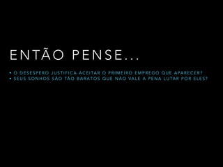 E N TÃ O P E N S E . . .
• O D E S E S P E R O J U S T I F I C A A C E I TA R O P R I M E I R O E M P R E G O Q U E A PA R E C E R ?
• S E U S S O N H O S S Ã O TÃ O B A R A T O S Q U E N Ã O VA L E A P E N A L U TA R P O R E L E S ?
 