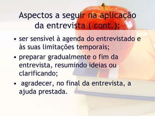 Aspectos a seguir na aplicação da entrevista ( cont.):ser sensível à agenda do entrevistado e às suas limitações temporais; preparar gradualmente o fim da entrevista, resumindo ideias ou clarificando; agradecer, no final da entrevista, a ajuda prestada.