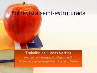Entrevista semi-estruturada Trabalho de Lurdes Martins Mestrado em Pedagogia do Elearning’03 UC Metodos de investigação em Contexto Online 
