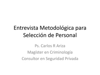 Entrevista Metodológica para
Selección de Personal
Ps. Carlos R Ariza
Magíster en Criminología
Consultor en Seguridad Privada
 