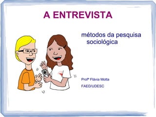 A ENTREVISTA
métodos da pesquisa
sociológica
Profª Flávia Motta
FAED/UDESC
 