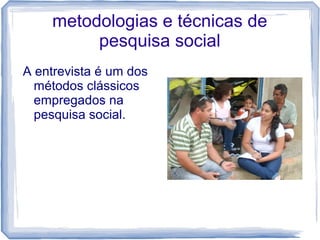 metodologias e técnicas de
pesquisa social
A entrevista é um dos
métodos clássicos
empregados na
pesquisa social.
 