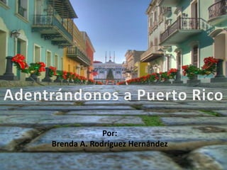 Adentrándonos a Puerto Rico Por: Brenda A. RodríguezHernández 