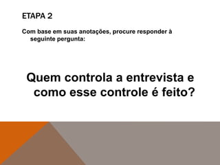 ETAPA 2
Com base em suas anotações, procure responder à
seguinte pergunta:
Quem controla a entrevista e
como esse controle é feito?
 