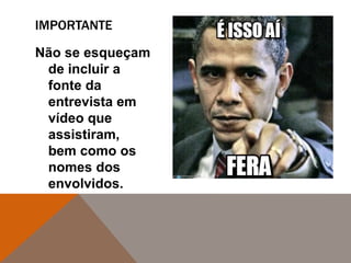 Não se esqueçam
de incluir a
fonte da
entrevista em
vídeo que
assistiram,
bem como os
nomes dos
envolvidos.
IMPORTANTE
 