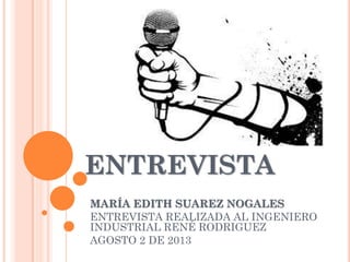 ENTREVISTA
MARÍA EDITH SUAREZ NOGALES
ENTREVISTA REALIZADA AL INGENIERO
INDUSTRIAL RENÉ RODRIGUEZ
AGOSTO 2 DE 2013
 