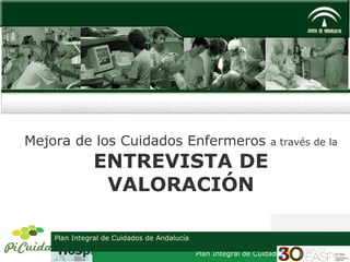 Plan Integral de Cuidados de Andalucía
Mejora de los Cuidados Enfermeros a través de la
ENTREVISTA DE
VALORACIÓN
Plan Integral de Cuidados de Andalucía
 