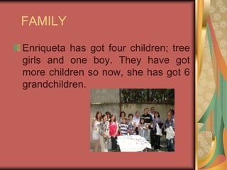 FAMILYEnriqueta has got four children; tree girls and one boy. They have got more children so now, she has got 6 grandchildren. 