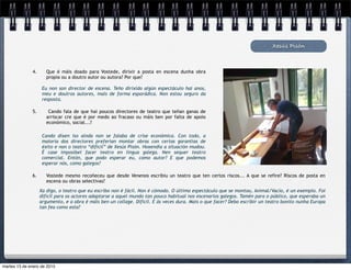 Eu non son director de escena. Teño dirixido algún espectáculo hai anos,
meu e doutros autores, mais de forma esporádica. Non estou seguro da
resposta.
Xesús Pisón
4. Que é máis doado para Vostede, dirixir a posta en escena dunha obra
propia ou a doutro autor ou autora? Por que?
5. Cando fala de que hai poucos directores de teatro que teñan ganas de
arriscar cre que é por medo ao fracaso ou máis ben por falta de apoio
económico, social...?
Cando dixen iso aínda non se falaba de crise económica. Con todo, a
maioría dos directores preferían montar obras con certas garantías de
éxito e non o teatro “difícil” de Xesús Pisón. Hoxendía a situación mudou.
É case imposíbel facer teatro en lingua galega. Nen sequer teatro
comercial. Entón, que podo esperar eu, como autor? E que podemos
esperar nós, como galegos?
6. Vostede mesmo recoñeceu que desde Venenos escribiu un teatro que ten certos riscos... A que se refire? Riscos de posta en
escena ou obras selectivas?
Xa digo, o teatro que eu escribo non é fácil. Non é cómodo. O último espectáculo que se montou, Animal/Vacío, é un exemplo. Foi
difícil para os actores adaptarse a aquel mundo tan pouco habitual nos escenarios galegos. Tamén para o público, que esperaba un
argumento, e a obra é máis ben un collage. Difícil. E ás veces dura. Mais o que facer? Debo escribir un teatro bonito nunha Europa
tan fea como esta?
martes 13 de enero de 2015
 